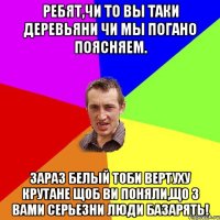 ребят,чи то вы таки деревьяни чи мы погано поясняем. зараз белый тоби вертуху крутане щоб ви поняли,що з вами серьезни люди базарять!