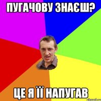 ПУГАЧОВУ ЗНАЄШ? ЦЕ Я ЇЇ НАПУГАВ