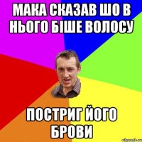 мака сказав шо в нього біше волосу постриг його брови