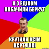 я з Едіком побачили беркут крутили всім вєртушкі