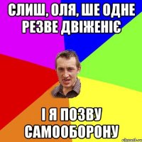 Слиш, Оля, ше одне резве двіженіє і я позву самооборону