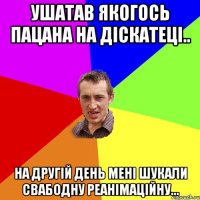 ушатав якогось пацана на діскатеці.. на другій день мені шукали свабодну реанімаційну...