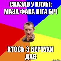 Сказав у клубі: маза фака ніга біч Хтось з вертухи дав