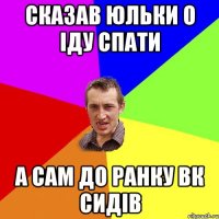 сказав юльки о іду спати а сам до ранку вк сидів