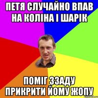 Петя случайно впав на коліна і Шарік поміг ззаду прикрити йому жопу