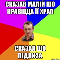 Сказав малій шо нравіцца її храп сказал шо підлиза