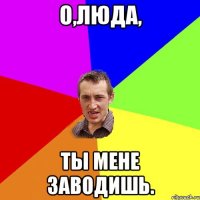 о,Люда, ты мене заводишь.