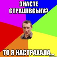 знаєте Страшівську? то я настрахала...