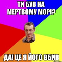ти був на мертвому морі? да! це я його вбив