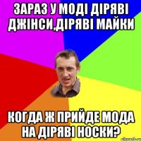 зараз у моді діряві джінси,діряві майки когда ж прийде мода на діряві носки?