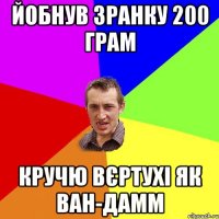 йобнув зранку 200 грам кручю вєртухі як Ван-дамм