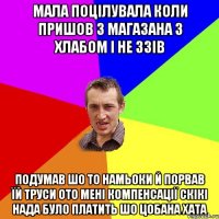 Мала поцілувала коли пришов з магазана з хлабом і не ззів Подумав шо то намьоки й порвав їй труси ото мені компенсації скікі нада було платить шо цобана хата