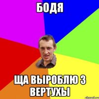 Бодя Ща выроблю з вертухы