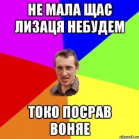 не мала щас лизаця небудем токо посрав воняе