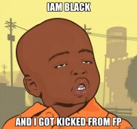 IAM BLACK AND I GOT KICKED FROM FP