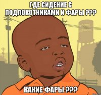 ГДЕ СИДЕНИЕ С ПОДЛОКОТНИКАМИ И ФАРЫ ??? КАКИЕ ФАРЫ ???