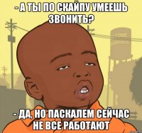 - А ты по скайпу умеешь звонить? - Да, но Паскалем сейчас не все работают