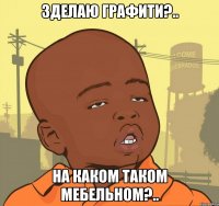 Зделаю графити?.. На каком таком мебельном?..