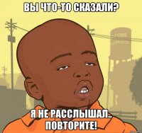 Вы что-то сказали? Я не расслышал.. Повторите!