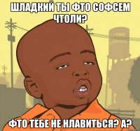 Шладкий ты Фто соФсем чтоли? Фто тебе не нлавиться? а?