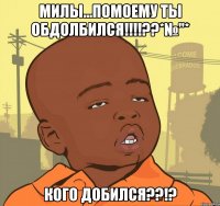 Милы...помоему ты обдолбился!!!!??*№"* Кого добился??!?