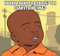 Каких таких годовых? Ты ебанутый сука? 