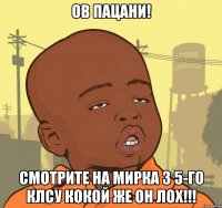 ов пацани! смотрите на мирка з 5-го клсу кокой же он лох!!!