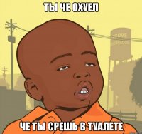 Ты че охуел Че ты срешь в туалете