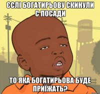 Єслі Богатирьову скинули с посади то яка Богатирьова буде приїжать?