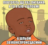 Повторіть ще раз питання, а то я був у шлоьмі А шльом звуконєпронєцаємий