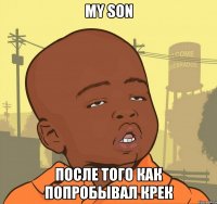 My son после того как попробывал Крек