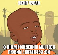 Женя чувак С ДНЕМ РОЖДЕНИЯ! Мы тебя любим ! Киуялэээ :))))