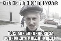 хтіли з гапиком побухать послали бординюка за водкой другу неділю ждем.