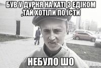 Був у дурня на хаті з едіком ,тай хотіли по їсти Небуло шо