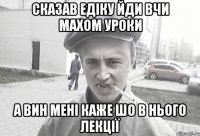 Сказав Едіку йди вчи махом уроки а вин мені каже шо в нього лекції