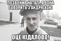 Позвонив Наталі, а вона говорить з Андрюхою ОЦЕ КІДАЛОВО!