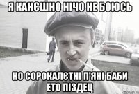 я канєшно нічо не боюсь но сорокалєтні п'яні баби ето піздец