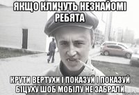 ЯКЩО КЛИЧУТЬ НЕЗНАЙОМІ РЕБЯТА КРУТИ ВЕРТУХИ І ПОКАЗУЙ І ПОКАЗУЙ БІЦУХУ ШОБ МОБІЛУ НЕ ЗАБРАЛИ