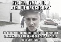 Кузін я думав,шо в отношеніях єксперт Но прозреніе пришло токо после Ніниного сеансу.Тепер в мене кобра всегда в деле.І тобі советую!