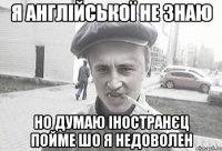 я англійської не знаю но думаю іностранєц пойме шо я недоволен