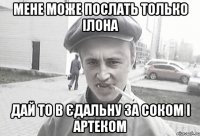 Мене може послать только ілона дай то в єдальну за соком і артеком