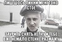 ЛИШ ШОСЬ ПИКНИ МЕНІ ТОКО СТОЕ ЗАУРИТЬ СНЯТЬ КЕПКУ И ТЕБЕ ВЖЕ НЕМА,ПО СТЕНКЕ РАЗМАЖУ