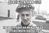 Де всі бутилки в селі ділись? Та то Петрович на Майдан одвіз. Коктейлі Молотова дєлать..