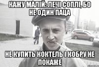 Кажу Малій: лечІ соплі, бо не один паца не купить коктель і кобру не покаже