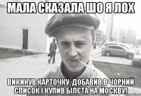 Мала сказала шо я лох Викинув карточку, добавив в чорний список і купив білєта на Москву!