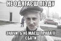 Не одягаєш пізду Значить не маєш права її єбати