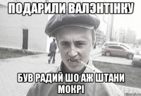 Подарили валэнтінку Був радий шо аж штани мокрі