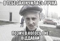 в тебе закінчилась ручка позич в когось і не віддавай