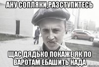 АНУ СОПЛЯКИ,РАЗСТУПИТЕСЬ ЩАС ДЯДЬКО ПОКАЖЕ ЯК ПО ВАРОТАМ ЕБАШИТЬ НАДА