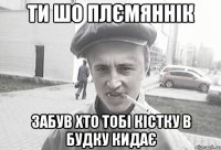 Ти шо плємяннік забув хто тобі кістку в будку кидає